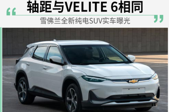 雪佛兰全新纯电SUV实车曝光 轴距与VELITE 6相同