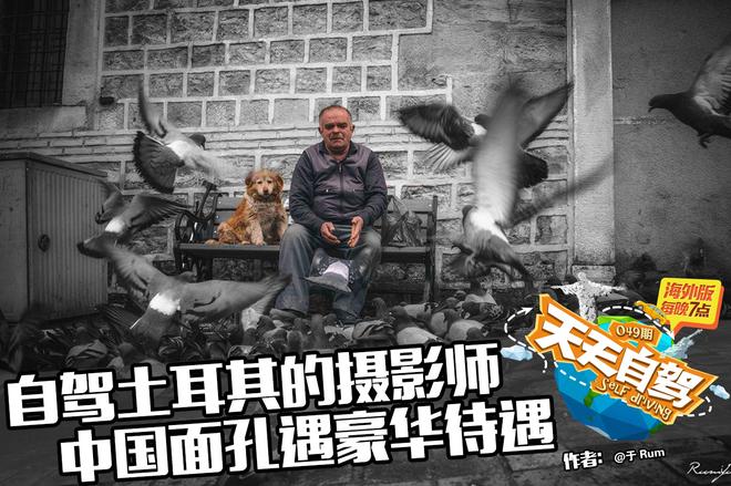 自驾|摄影师自驾土耳其 中国面孔豪华待遇
