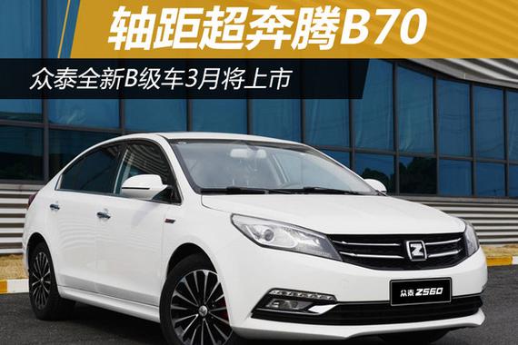 众泰全新B级车3月将上市 轴距超奔腾B70