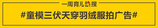 育儿热搜:童模三伏天穿羽绒服拍广告引争议 家长称是“私事”_童模三伏天穿羽绒服拍广告