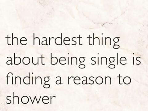 The hardest thing about being single is finding a reason to shower。