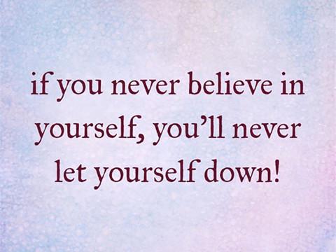 If you never believe in yourself， you’ll never let yourself down！
