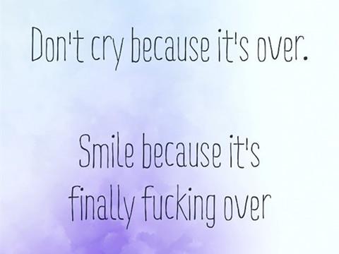 Don’t cry because it’s over。 Smile because it’s finally fucking over。