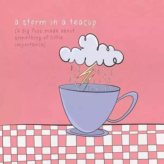 ▲A storm in a teacup 小茶杯里的暴风雨。小题大作。