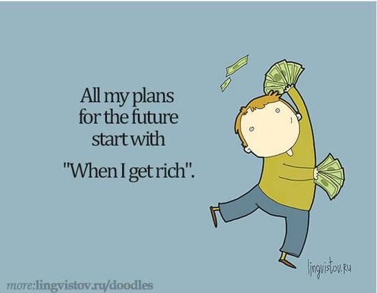 All my plans for the future start with "When I get rich".