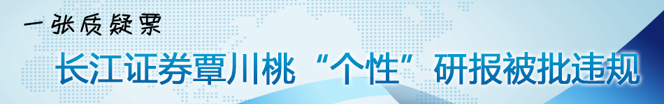 一张质疑票：长江证券覃川桃“个性”研报被批违规