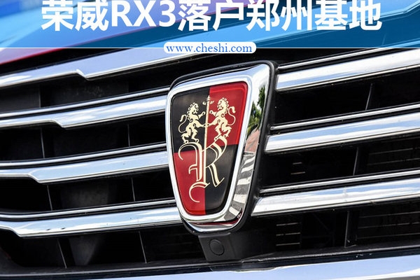 荣威RX3将于郑州基地投产 轴距远超哈弗H2