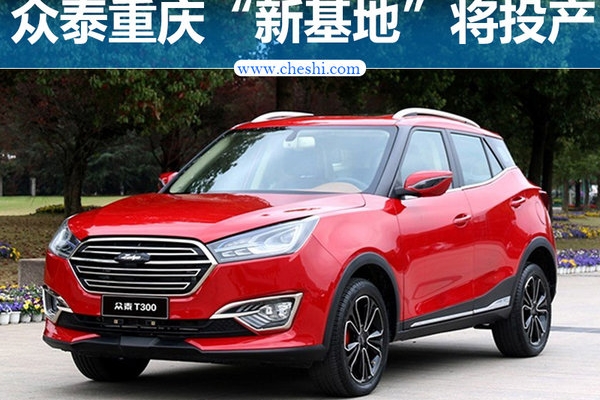 众泰重庆“新基地”将投产 打造电动SUV等4新车