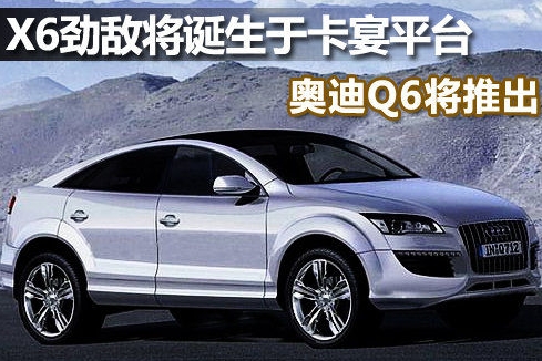 X6劲敌将诞生于卡宴平台 奥迪Q6将推出