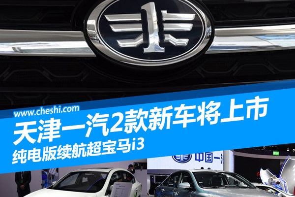 天津一汽2款新车将上市 纯电版续航超宝马i3