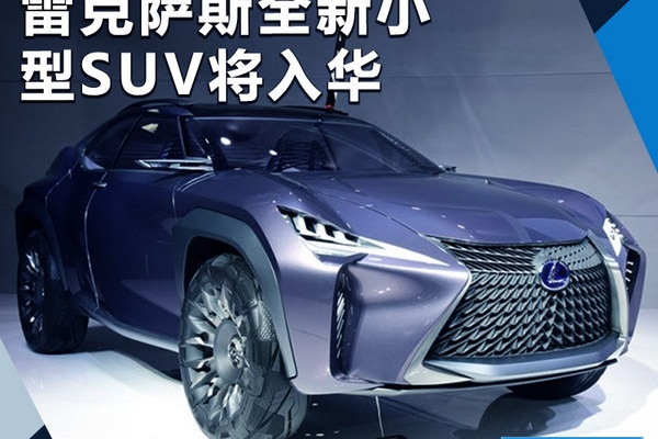 雷克萨斯全新小SUV将入华 竞争奔驰GLA