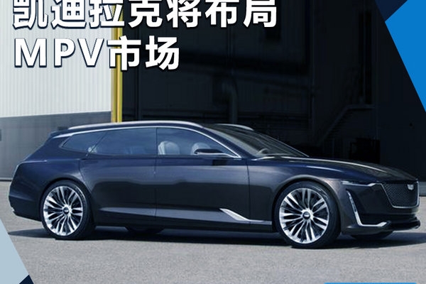 凯迪拉克将在华布局MPV市场 竞争奔驰/宝马