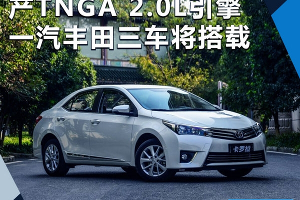 一汽丰田即将投产全新 2.0L引擎 三款车搭载