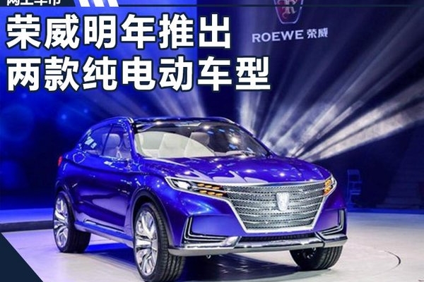 荣威将推2款高端纯电动车 SUV续航超500公里
