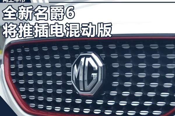 名爵6插电混动版将上市 百公里综合油耗4.39L