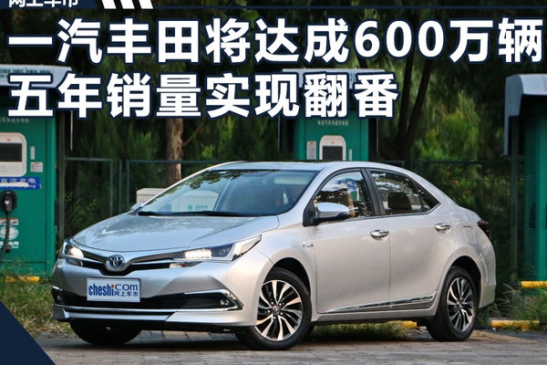 一汽丰田即将迎来600万辆！五年销量实现翻番