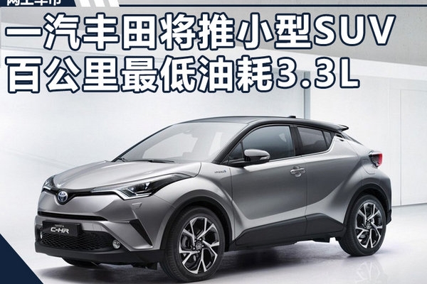 一汽丰田将推全新小型SUV 百公里油耗最低3.3L