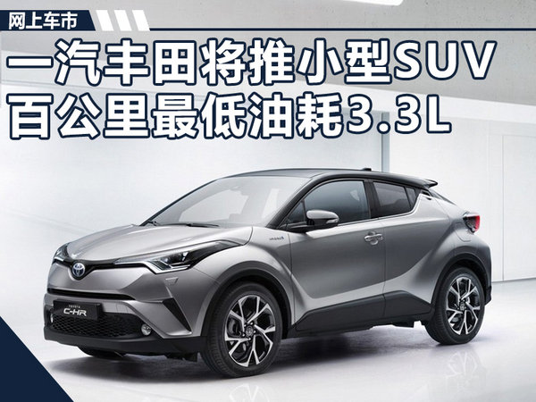 一汽丰田将推全新小型SUV 百公里油耗最低3.3L-图1
