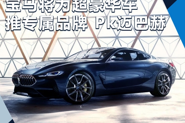 宝马将为8系等超豪华车-推专属品牌 Pk迈巴赫