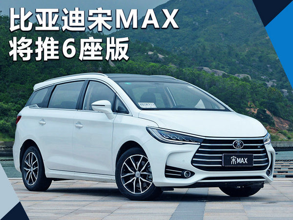 比亚迪宋MAX将推6座版 搭2.0L/纯电/插混动力-图1