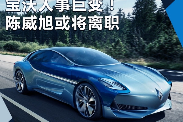 宝沃人事巨变！中国“掌门人”陈威旭或将离职