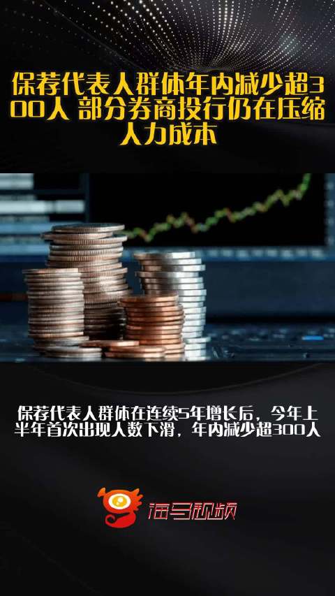 保荐代表人群体年内减少超300人 部分券商投行仍在压缩人力成本