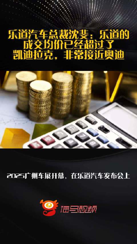乐道汽车总裁沈斐：乐道的成交均价已经超过了凯迪拉克，非常接近奥迪