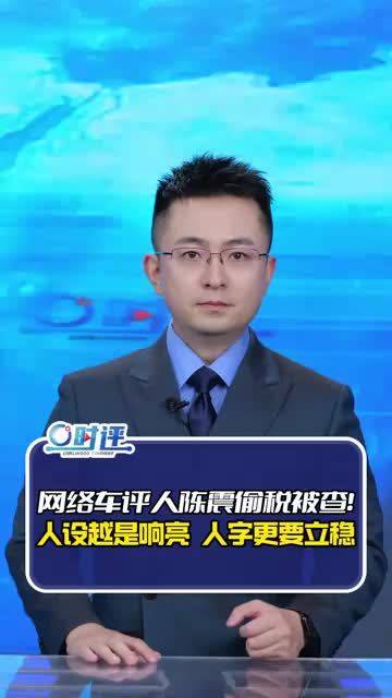 网络车评人陈震偷税被查！人设越是响亮，人字更要立稳