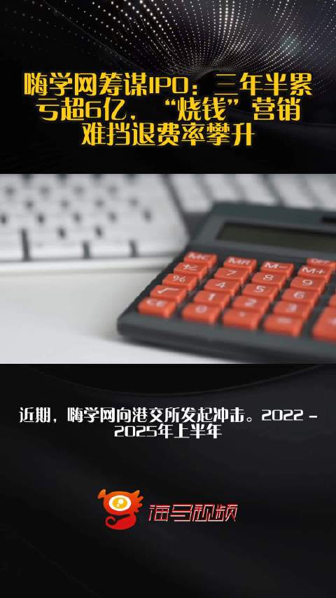 嗨学网筹谋IPO：三年半累亏超6亿，“烧钱”营销难挡退费率攀升