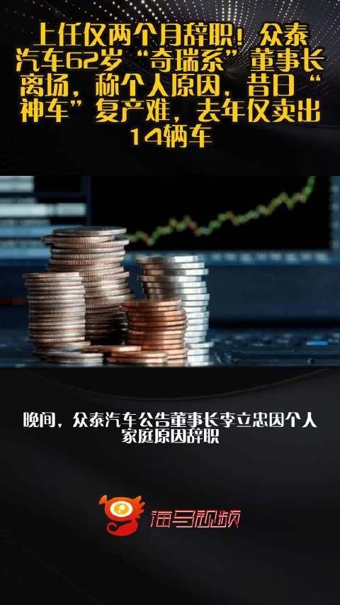上任仅两个月辞职！众泰汽车62岁“奇瑞系”董事长离场，称个人原因，昔日“神车”复产难，去年仅卖出14辆车
