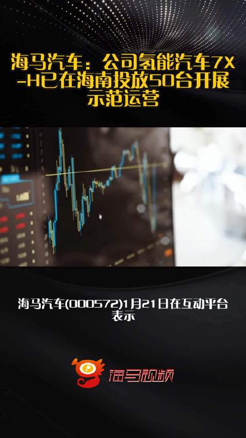 海马汽车：公司氢能汽车7X-H已在海南投放50台开展示范运营