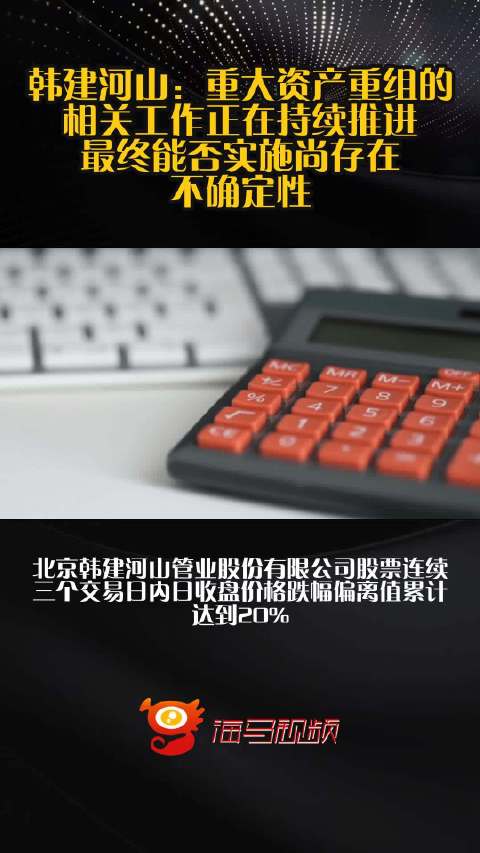 韩建河山：重大资产重组的相关工作正在持续推进 最终能否实施尚存在不确定性