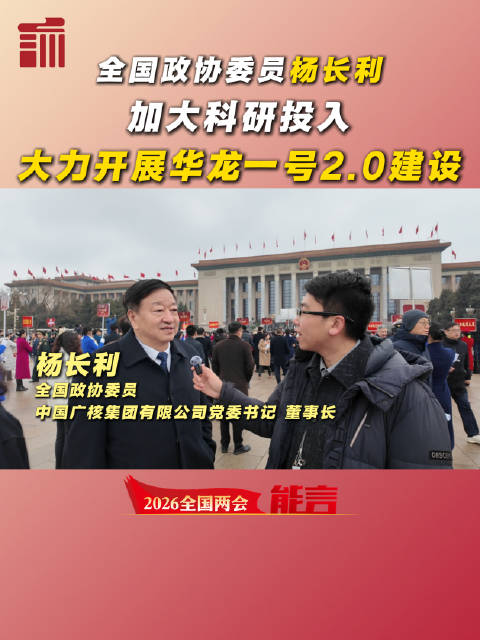 全国政协委员、中国广核集团董事长杨长利：加大科研投入 大力开展华龙一号2.0建设 | 两会能言