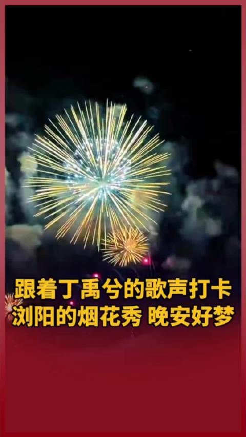 跟着@丁禹兮 的歌声打卡浏阳的烟花秀，晚安好梦！