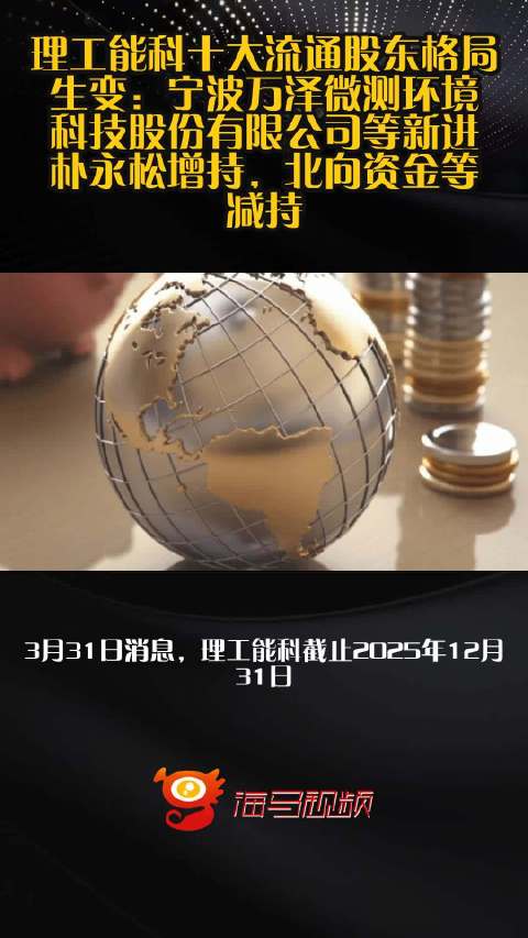 理工能科十大流通股东格局生变：宁波万泽微测环境科技股份有限公司等新进，朴永松增持，北向资金等减持
