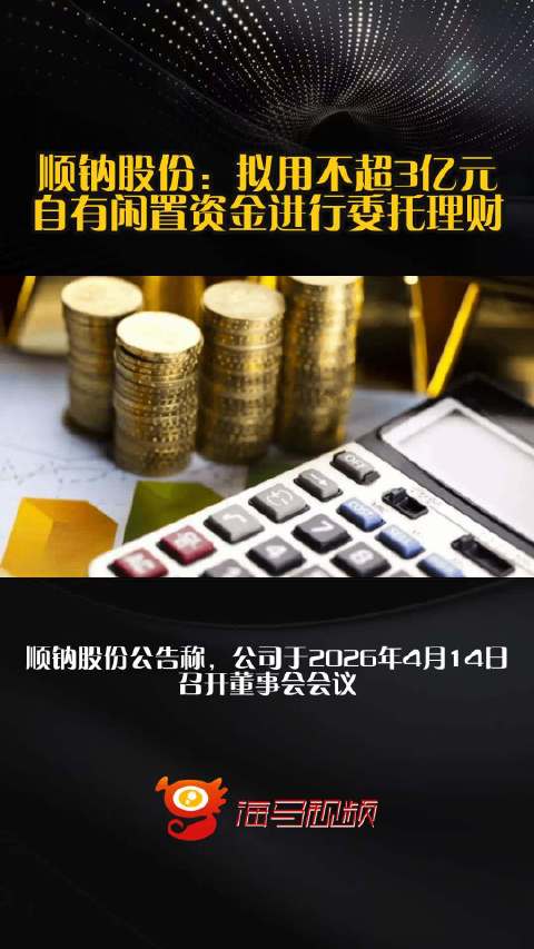 顺钠股份：拟用不超3亿元自有闲置资金进行委托理财