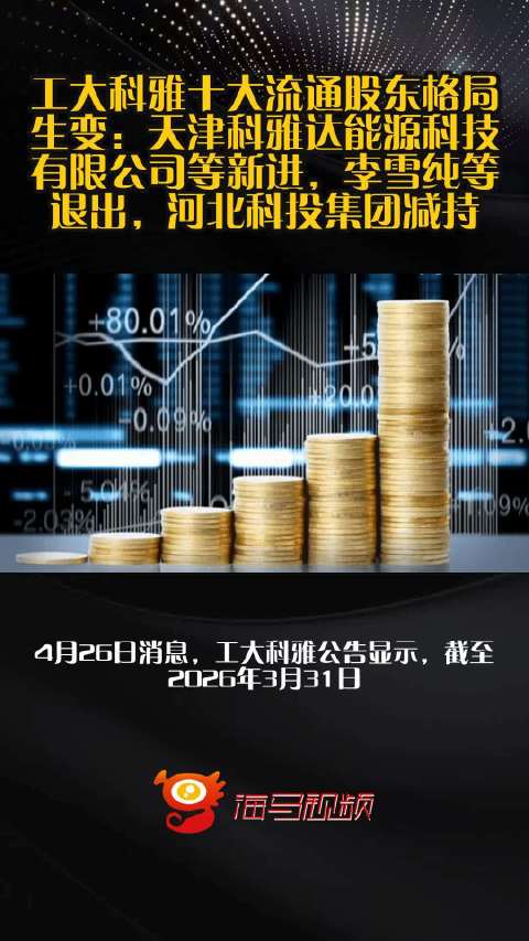 工大科雅十大流通股东格局生变：天津科雅达能源科技有限公司等新进，李雪纯等退出，河北科投集团减持