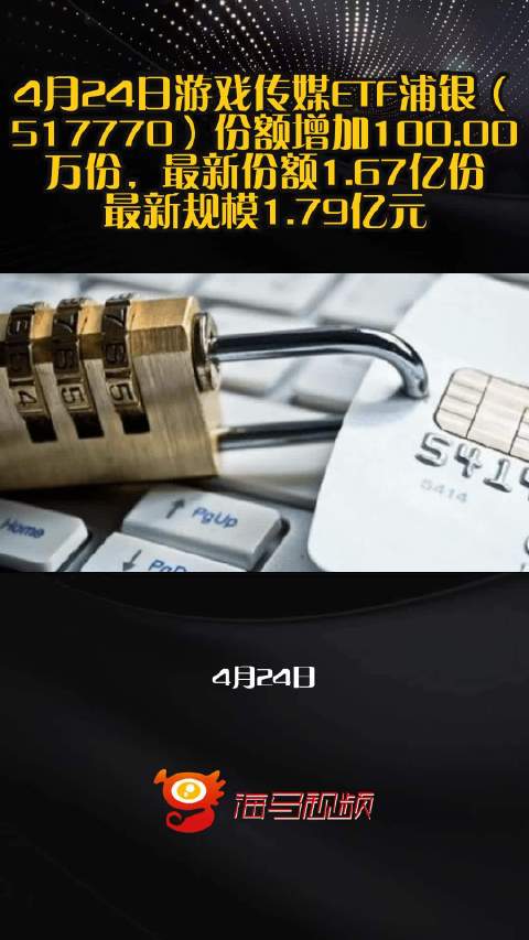 4月24日游戏传媒ETF浦银（517770）份额增加100.00万份，最新份额1.67亿份，最新规模1.79亿元