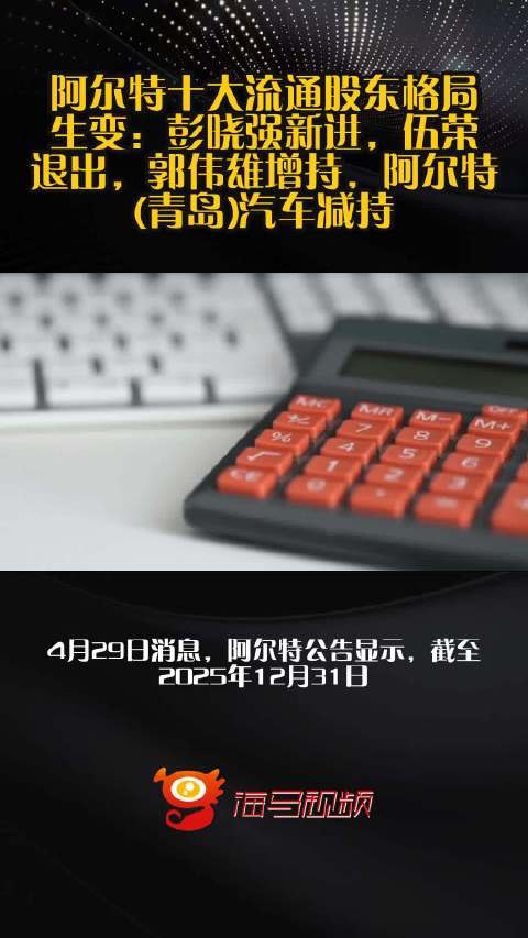 阿尔特十大流通股东格局生变：彭晓强新进，伍荣退出，郭伟雄增持，阿尔特(青岛)汽车减持