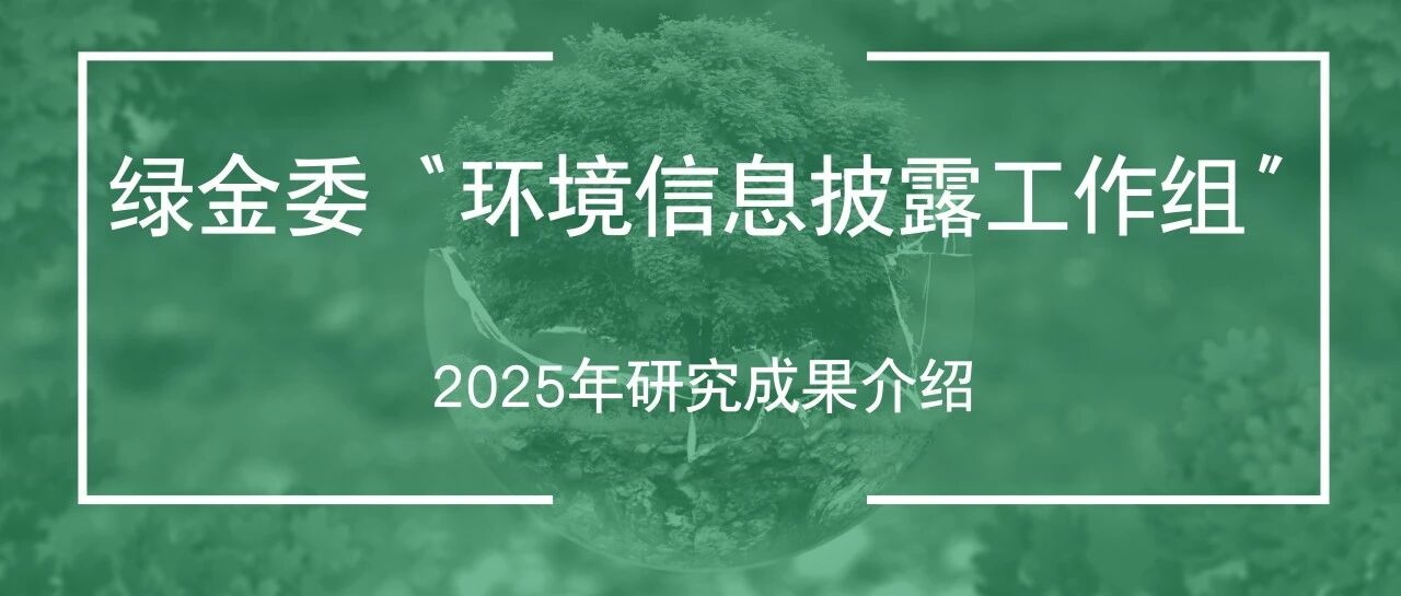 绿金委环境信息披露工作组2025年研究成果介绍