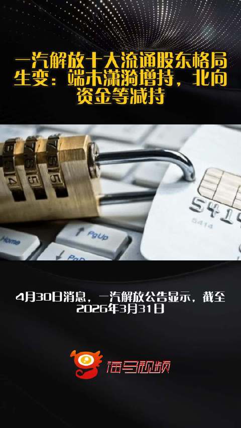一汽解放十大流通股东格局生变：端木潇漪增持，北向资金等减持