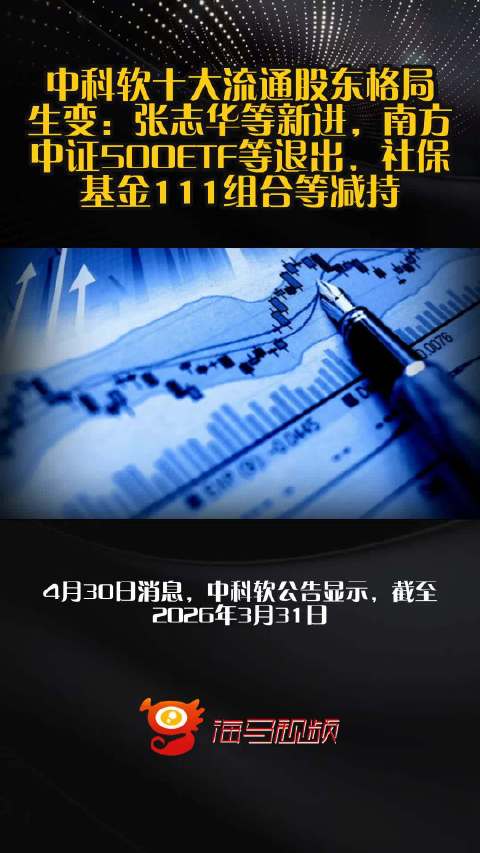 中科软十大流通股东格局生变：张志华等新进，南方中证500ETF等退出，社保基金111组合等减持