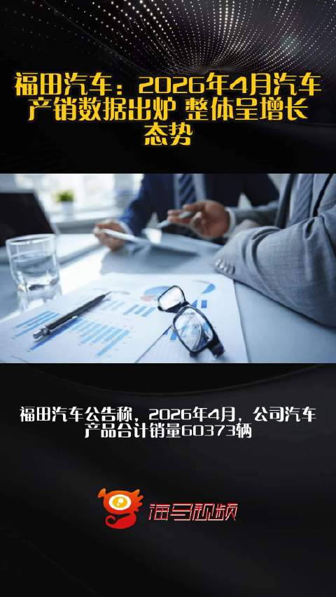 福田汽车：2026年4月汽车产销数据出炉 整体呈增长态势