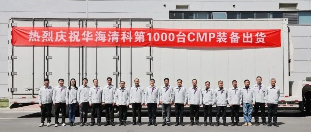华海清科第1000台CMP装备出货，离子注入机交付国内先进存储龙头企业！