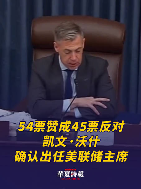 54票赞成45票反对，凯文·沃什确认出任美联储主席！鲍威尔15日任期到期