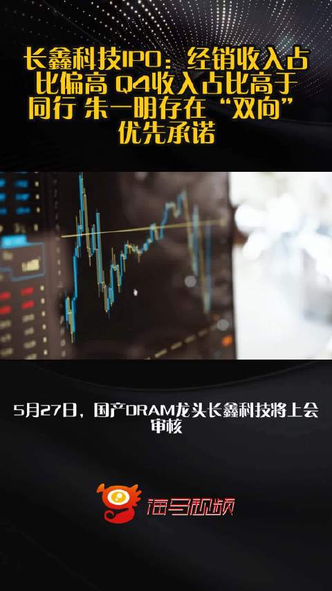 长鑫科技IPO：经销收入占比偏高 Q4收入占比高于同行 朱一明存在“双向”优先承诺