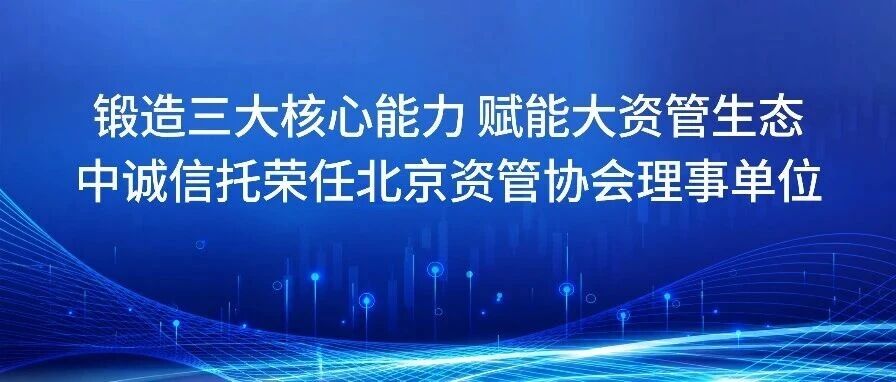 锻造三大核心能力 赋能大资管生态 中诚信托荣任北京资管协会理事单位