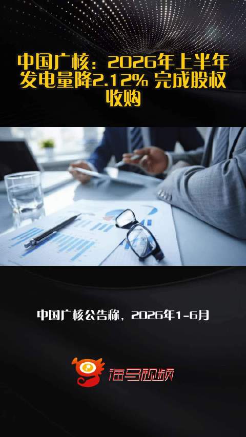 中国广核：2026年上半年发电量降2.12% 完成股权收购
