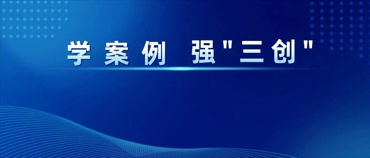 学案例 强“三创” |  戴修明：深耕“三创”勇担当  实干破局促转型