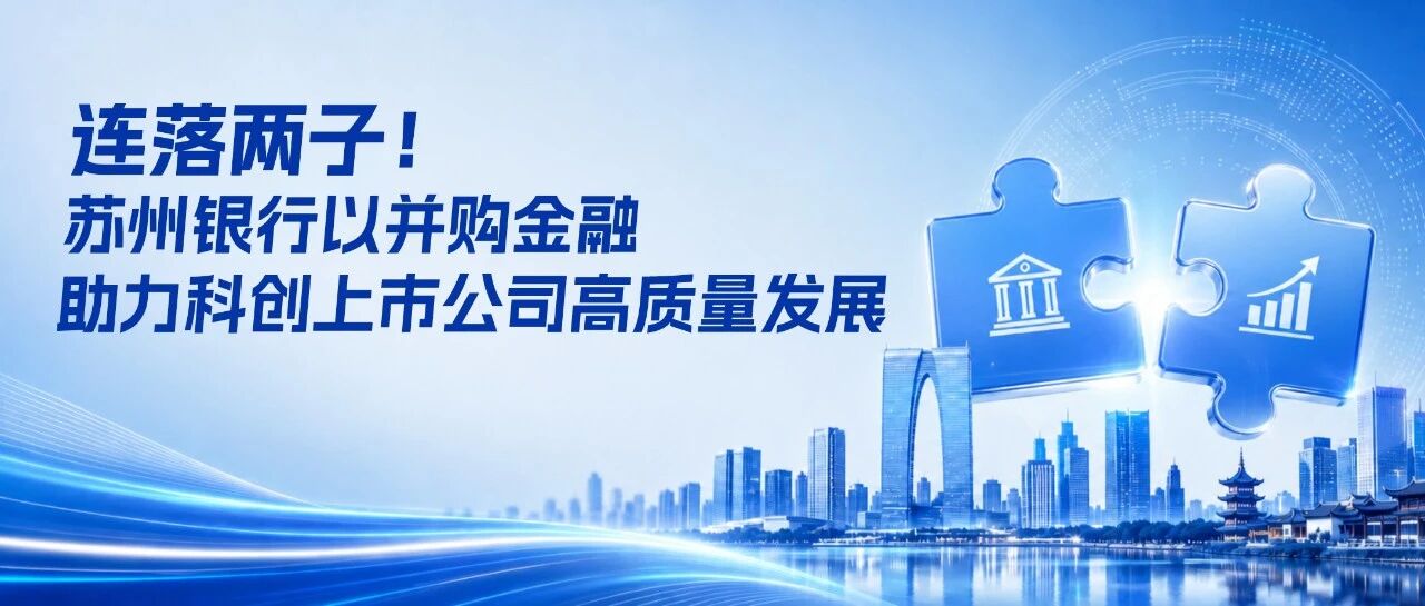 连落两子！苏州银行以并购金融助力科创上市公司高质量发展
